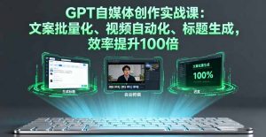 GPT自媒体创作实战课:文案批量化、视频自动化、标题生成,效率提升100倍-资源大汇总