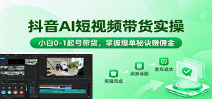 抖音AI短视频带货实操,小白0-1起号带货,掌握爆单秘诀赚佣金-资源大汇总