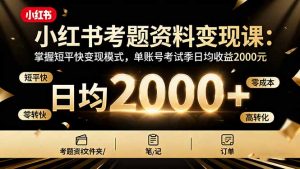 小红书考题资料变现课:掌握短平快变现模式,单账号考试季日均收益2000元-资源大汇总