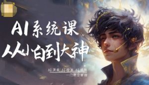 AI系统课程,从小白到大神系统学AI,AI声音-AI绘画-AI视频一门课全掌握-资源大汇总