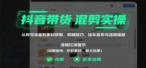 抖音带货混剪实操:从账号准备到素材获取,剪辑技巧、挂车发布与违规规避-资源大汇总