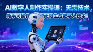 AI数字人制作实操课:无需技术,新手可操作,免费无限生成数字人技术!-资源大汇总