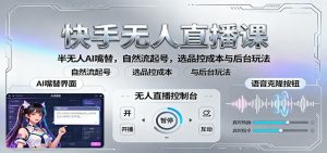 快手无人直播课:半无人AI嘴替,自然流起号,选品控成本与后台玩法-资源大汇总