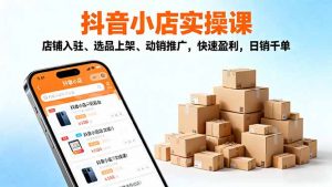 2025抖音小店实操课,店铺入驻、选品上架、动销推广,快速盈利,日销千单-资源大汇总